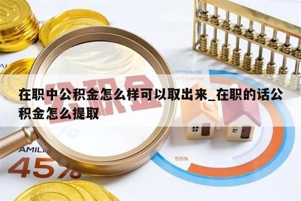 在职中公积金怎么样可以取出来_在职的话公积金怎么提取